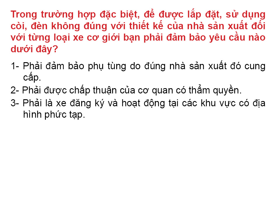 Câu 34: Trong trường hợp đặc biệt, để được lắp đặt, sử dụng còi, đèn không đúng với thiết kế của nhà sản xuất đối với từng loại xe cơ giới bạn phải đảm bảo yêu cầu nào dưới đây?