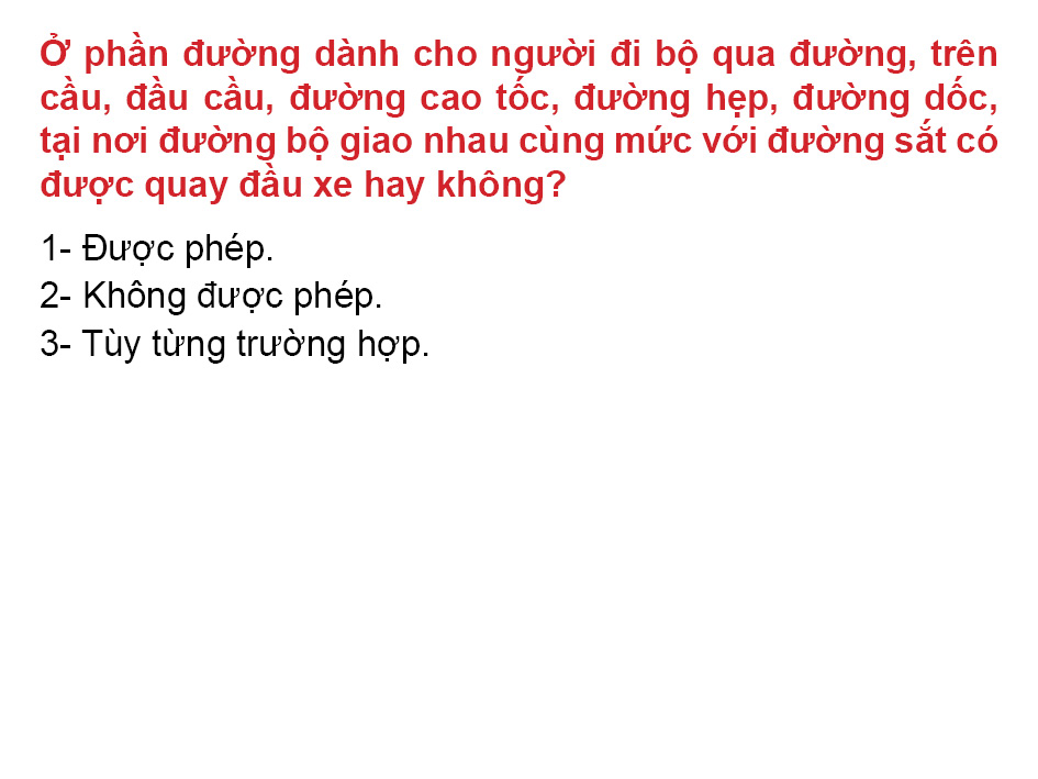 Câu 37: Ở phần đường dành cho người đi bộ qua đường, trên cầu, đầu cầu, đường cao tốc, đường hẹp, đường dốc, tại nơi đường bộ giao nhau cùng mức với đường sắt có được quay đầu xe hay không?